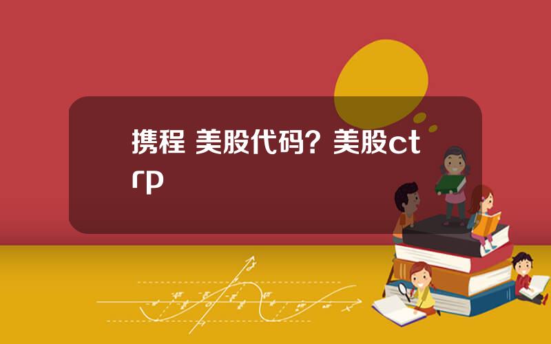 携程 美股代码？美股ctrp